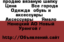 продаю вязаную шапку › Цена ­ 600 - Все города Одежда, обувь и аксессуары » Аксессуары   . Ямало-Ненецкий АО,Новый Уренгой г.